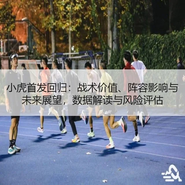小虎首发回归:战术价值、阵容影响与未来展望,数据解读与风险评估