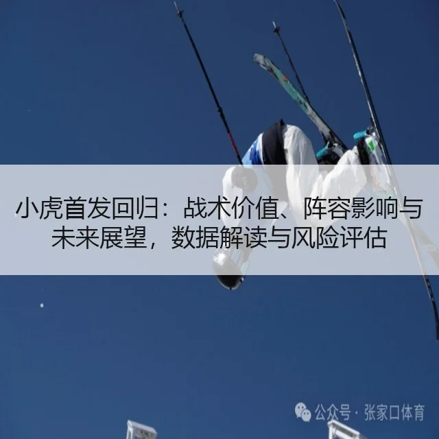 小虎首发回归：战术价值、阵容影响与未来展望，数据解读与风险评估